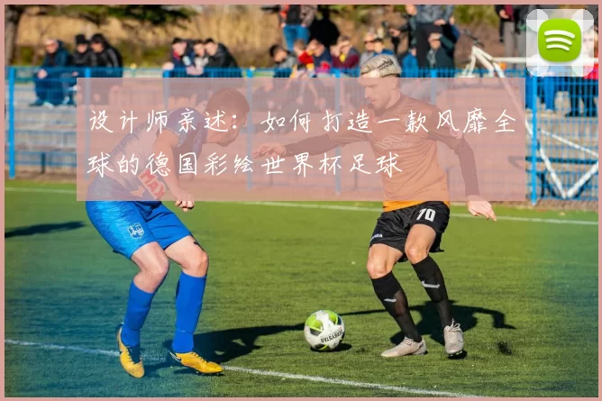 设计师亲述：如何打造一款风靡全球的德国彩绘世界杯足球