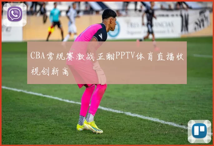 CBA常规赛激战正酣PPTV体育直播收视创新高