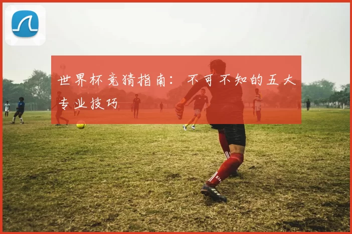 世界杯竞猜指南：不可不知的五大专业技巧
