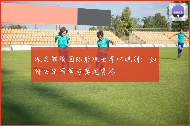 深度解读国际射联世界杯规则：如何决定冠军与奥运资格