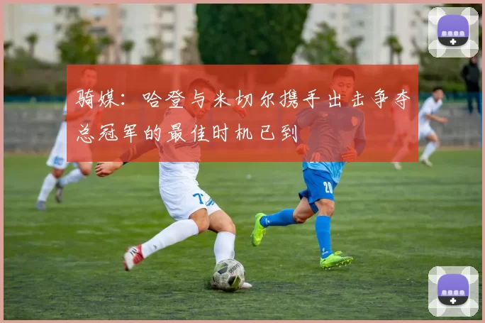 骑媒:哈登与米切尔携手出击争夺总冠军的最佳时机已到