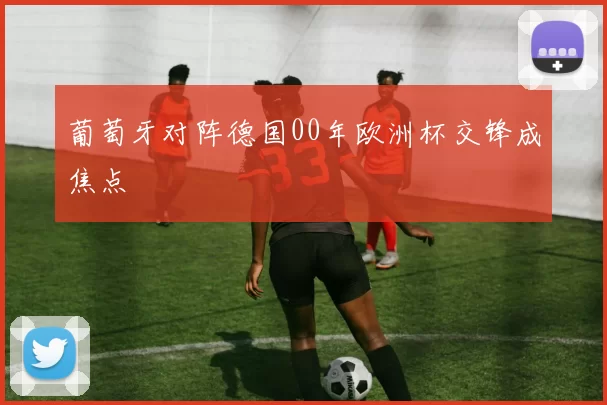 葡萄牙对阵德国00年欧洲杯交锋成焦点