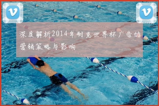 深度解析2014年耐克世界杯广告的营销策略与影响