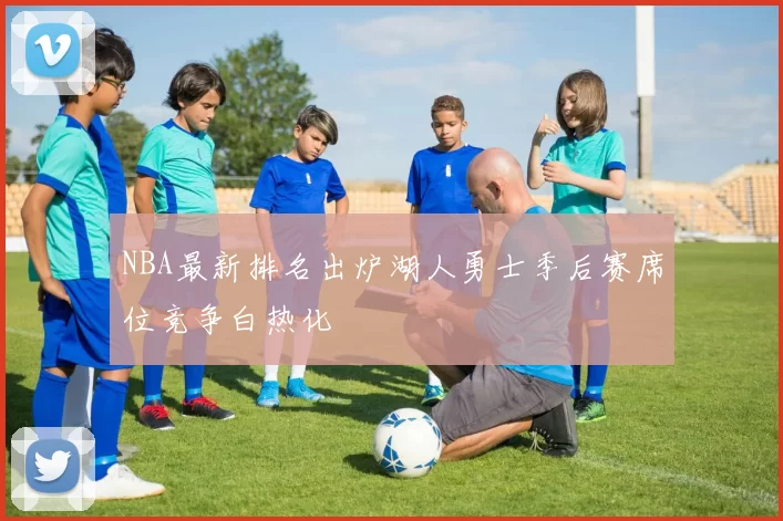 NBA最新排名出炉湖人勇士季后赛席位竞争白热化