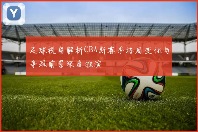 足球视角解析CBA新赛季格局变化与争冠前景深度推演