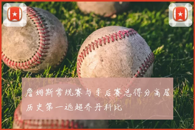 詹姆斯常规赛与季后赛总得分高居历史第一远超乔丹科比
