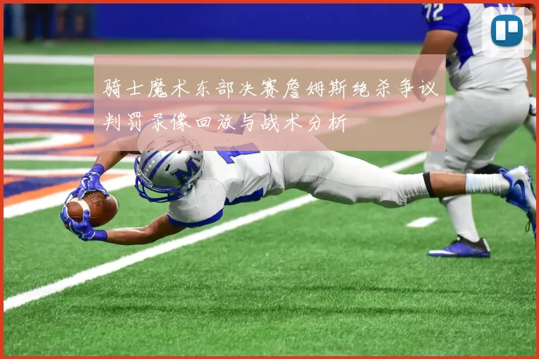 骑士魔术东部决赛詹姆斯绝杀争议判罚录像回放与战术分析