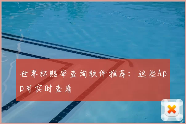 世界杯赔率查询软件推荐:这些App可实时查看