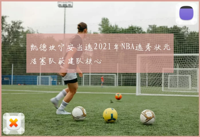 凯德坎宁安当选2021年NBA选秀状元活塞队获建队核心