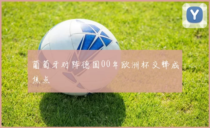 葡萄牙对阵德国00年欧洲杯交锋成焦点