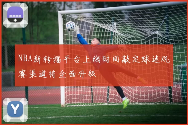 NBA新转播平台上线时间敲定球迷观赛渠道将全面升级
