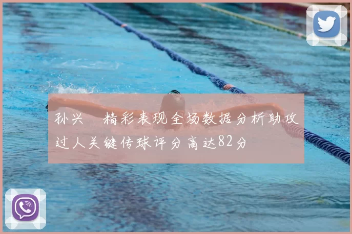 孙兴慜精彩表现全场数据分析助攻过人关键传球评分高达82分