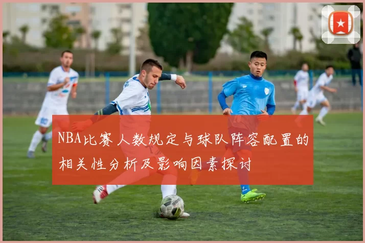 NBA比赛人数规定与球队阵容配置的相关性分析及影响因素探讨