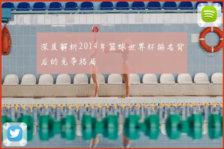 深度解析2014年篮球世界杯排名背后的竞争格局
