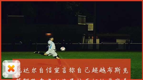 比达尔自信宣言称自己超越布斯克茨阿隆索皮尔洛虽传奇但他更完美