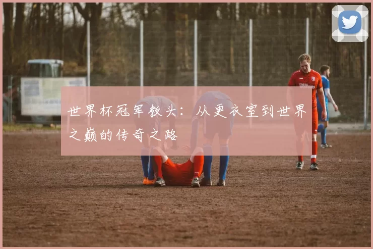 世界杯冠军教头：从更衣室到世界之巅的传奇之路