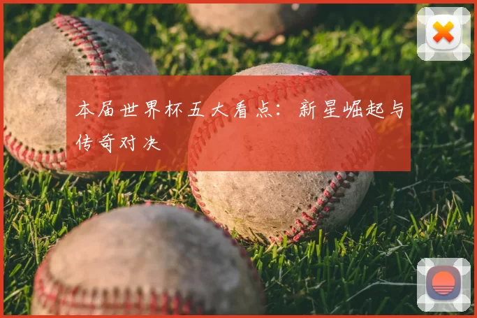 本届世界杯五大看点：新星崛起与传奇对决