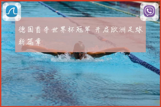 德国首夺世界杯冠军 开启欧洲足球新篇章