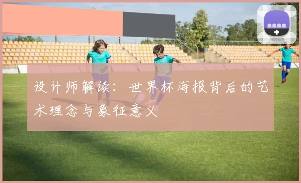 设计师解读:世界杯海报背后的艺术理念与象征意义