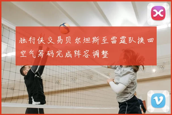 独行侠交易贝尔坦斯至雷霆队换回空气筹码完成阵容调整