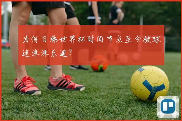 为何日韩世界杯时间节点至今被球迷津津乐道？