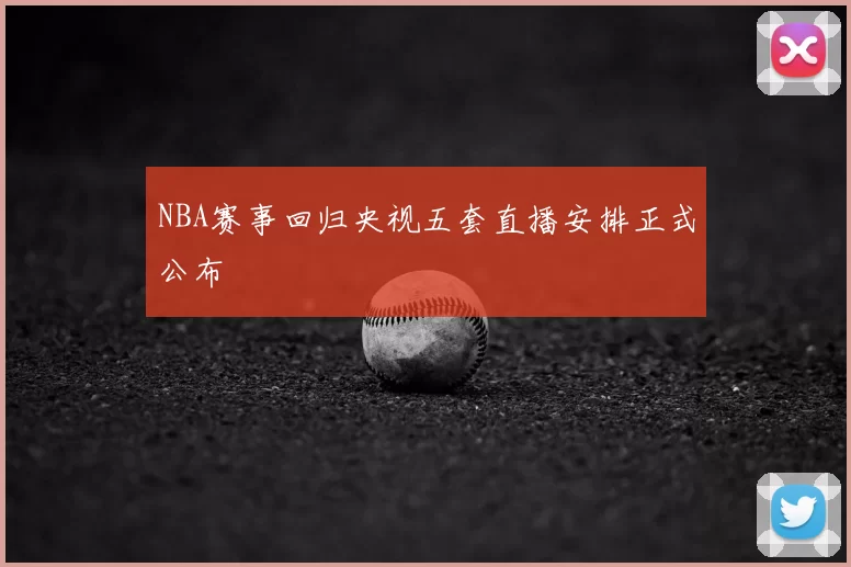 NBA赛事回归央视五套直播安排正式公布