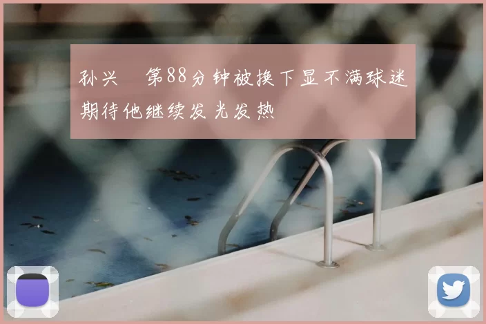 孙兴慜第88分钟被换下显不满球迷期待他继续发光发热