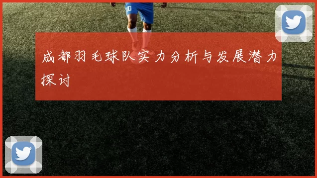 成都羽毛球队实力分析与发展潜力探讨