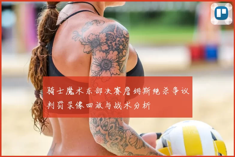 骑士魔术东部决赛詹姆斯绝杀争议判罚录像回放与战术分析
