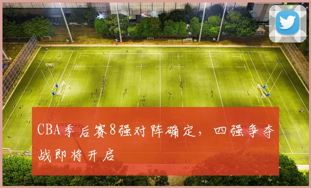 CBA季后赛8强对阵确定，四强争夺战即将开启