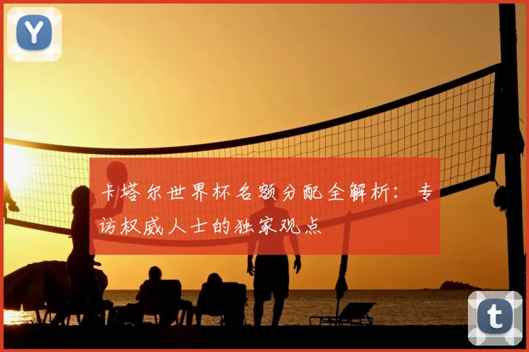 卡塔尔世界杯名额分配全解析:专访权威人士的独家观点
