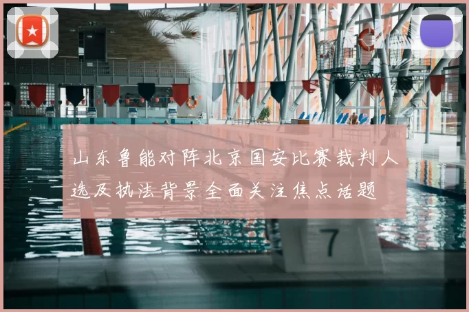 山东鲁能对阵北京国安比赛裁判人选及执法背景全面关注焦点话题