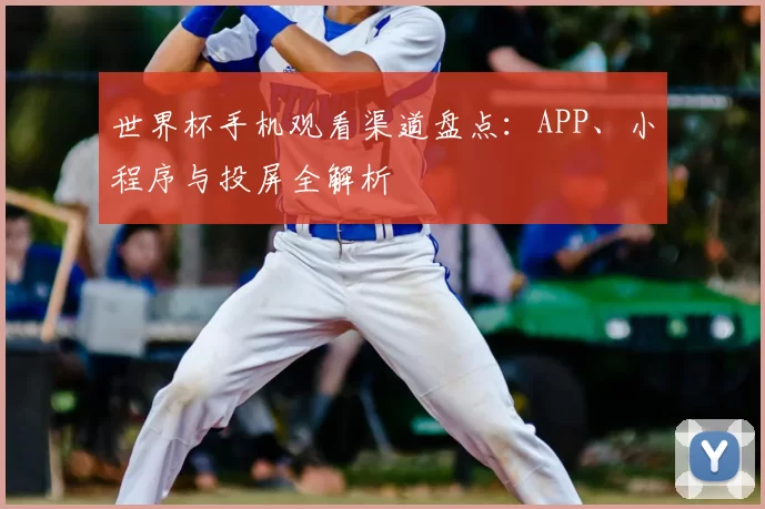 世界杯手机观看渠道盘点:APP、小程序与投屏全解析
