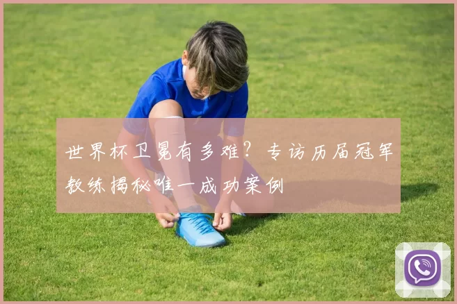 世界杯卫冕有多难？专访历届冠军教练揭秘唯一成功案例