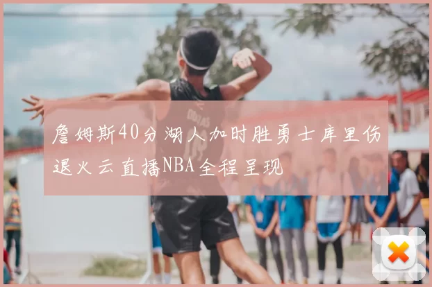 詹姆斯40分湖人加时胜勇士库里伤退火云直播NBA全程呈现