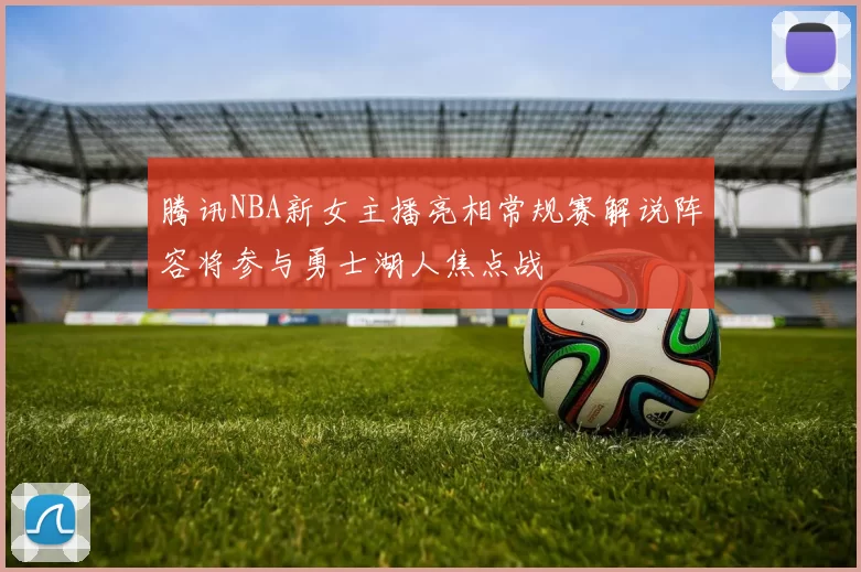 腾讯NBA新女主播亮相常规赛解说阵容将参与勇士湖人焦点战