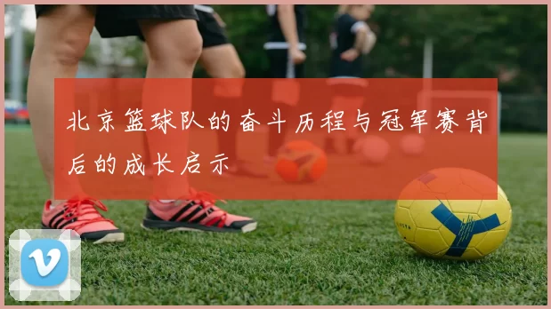北京篮球队的奋斗历程与冠军赛背后的成长启示