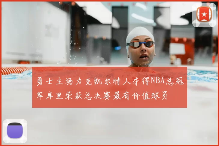 勇士主场力克凯尔特人夺得NBA总冠军库里荣获总决赛最有价值球员