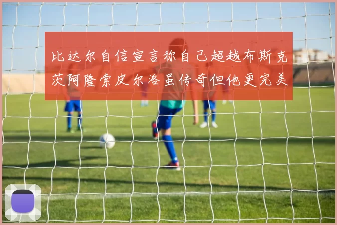 比达尔自信宣言称自己超越布斯克茨阿隆索皮尔洛虽传奇但他更完美