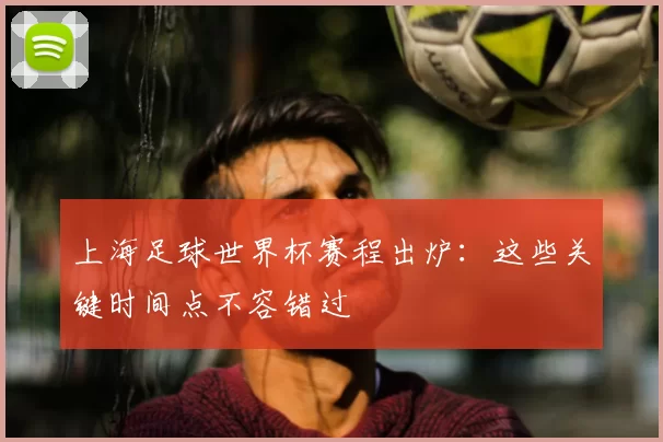 上海足球世界杯赛程出炉：这些关键时间点不容错过