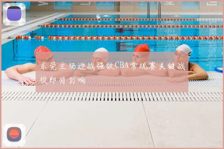 东莞主场迎战强敌CBA常规赛关键战役即将打响