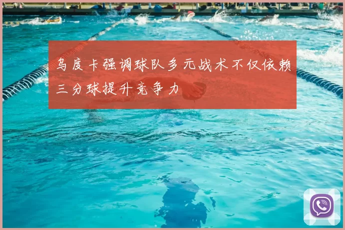 乌度卡强调球队多元战术不仅依赖三分球提升竞争力
