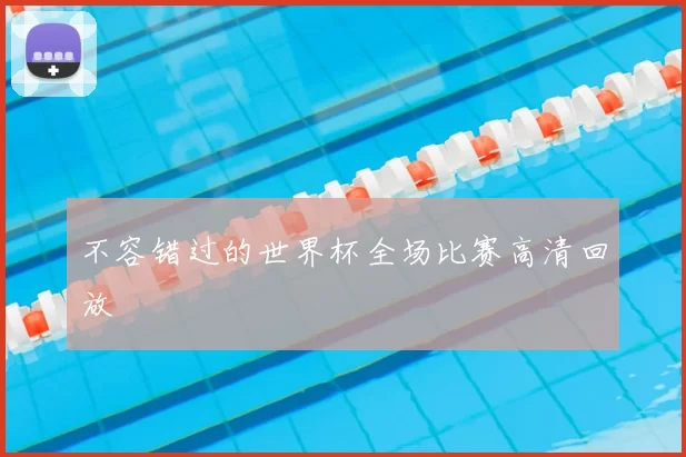 不容错过的世界杯全场比赛高清回放