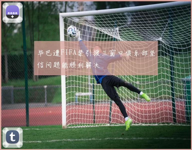 毕巴遭FIFA禁引援三窗口俱乐部坚信问题能顺利解决