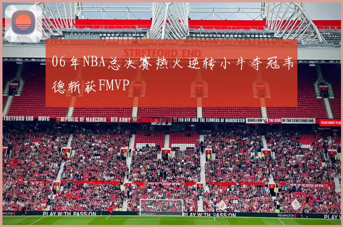 06年NBA总决赛热火逆转小牛夺冠韦德斩获FMVP
