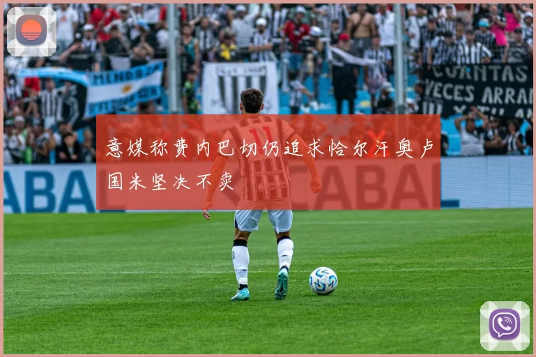 意媒称费内巴切仍追求恰尔汗奥卢国米坚决不卖