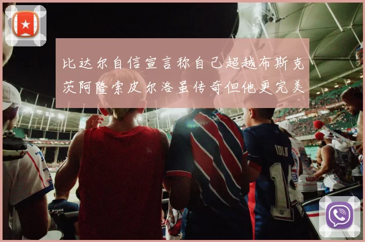 比达尔自信宣言称自己超越布斯克茨阿隆索皮尔洛虽传奇但他更完美