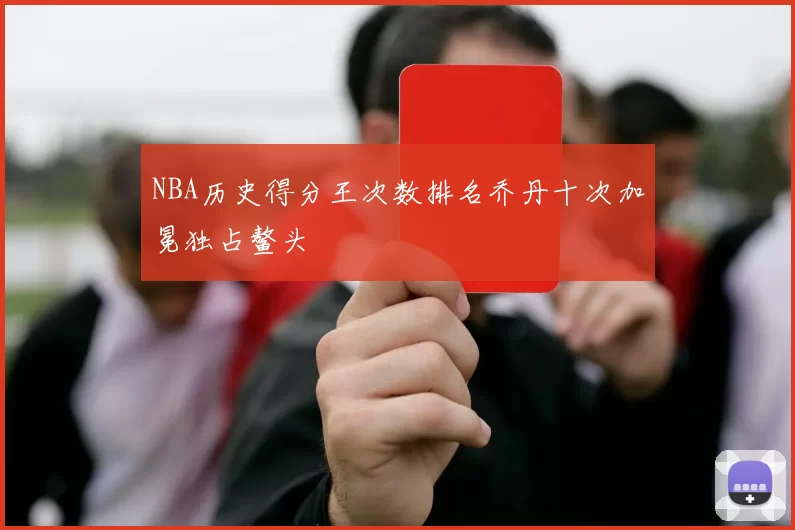 NBA历史得分王次数排名乔丹十次加冕独占鳌头