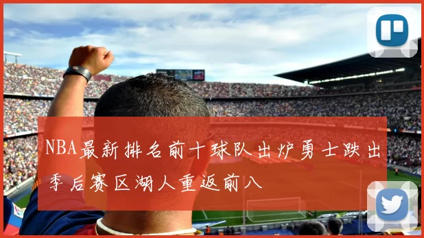 NBA最新排名前十球队出炉勇士跌出季后赛区湖人重返前八