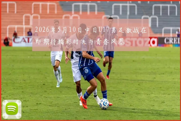 2026年5月10日中日U17男足激战在即期待精彩对决与青春风暴